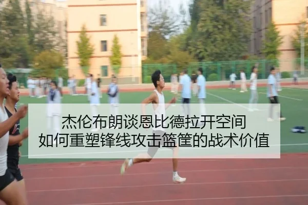 杰伦布朗谈恩比德拉开空间 如何重塑锋线攻击篮筐的战术价值 | ayx.comapp